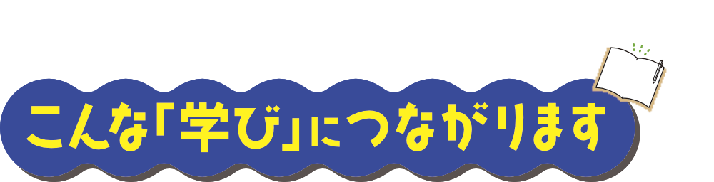 こんな｢学び｣につながります